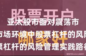 亚太股市面对震荡市环境的市场环境中股票杠杆的风险管理实践路径