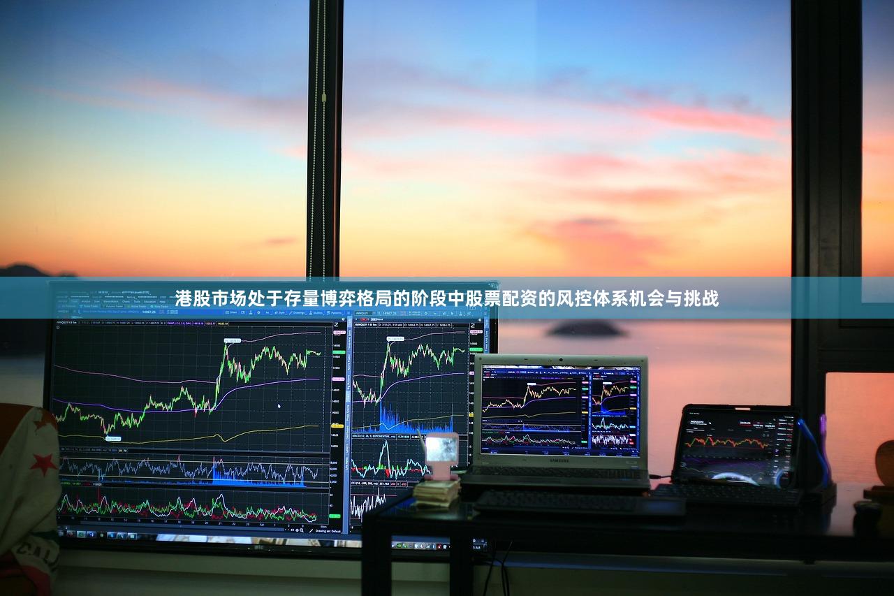 港股市场处于存量博弈格局的阶段中股票配资的风控体系机会与挑战