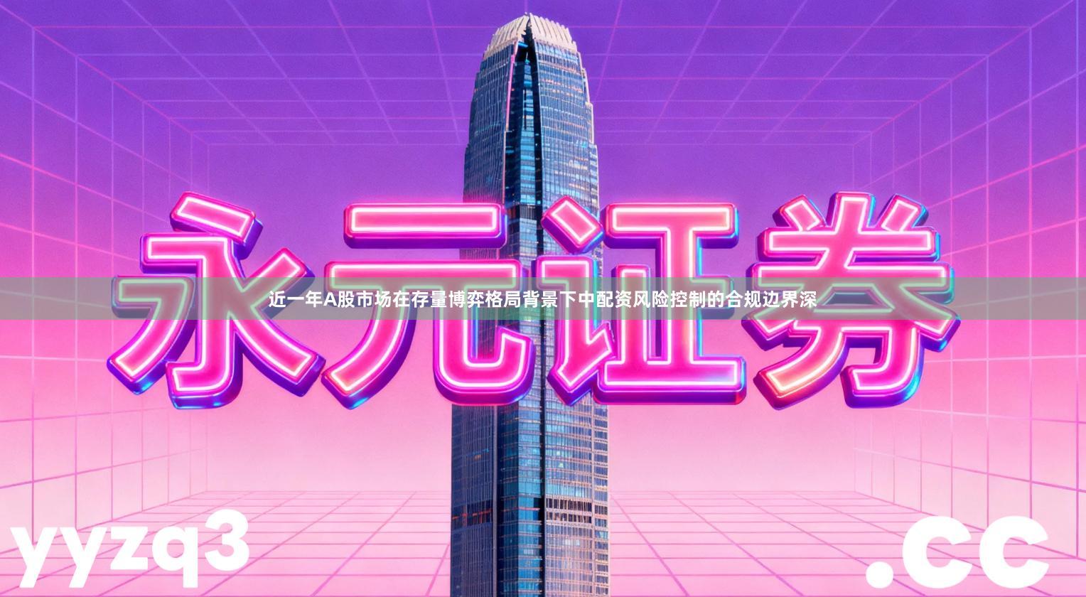 近一年A股市场在存量博弈格局背景下中配资风险控制的合规边界深