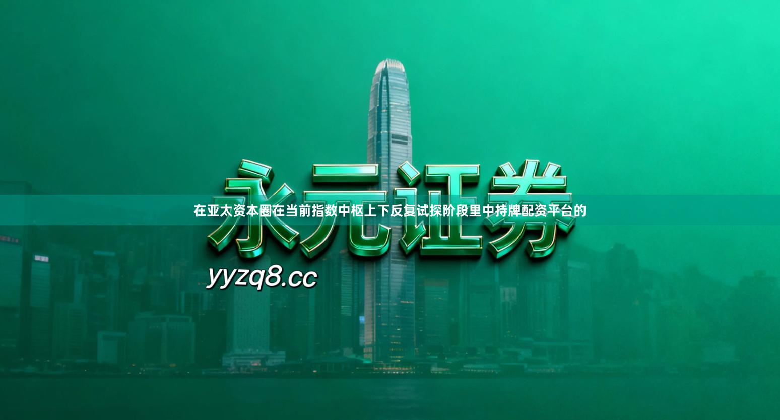 在亚太资本圈在当前指数中枢上下反复试探阶段里中持牌配资平台的