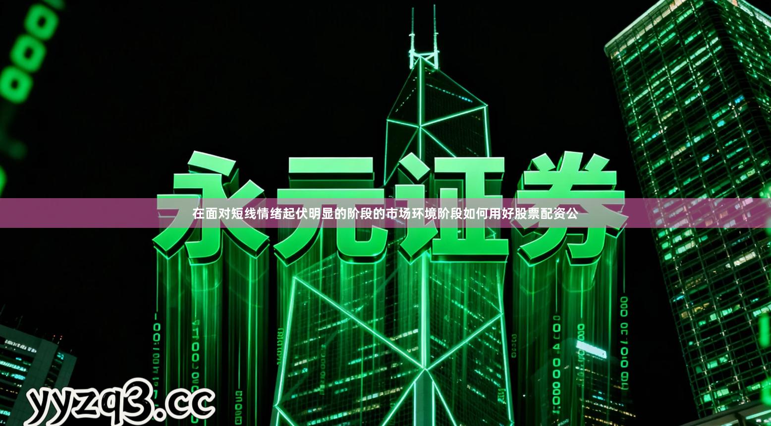 在面对短线情绪起伏明显的阶段的市场环境阶段如何用好股票配资公