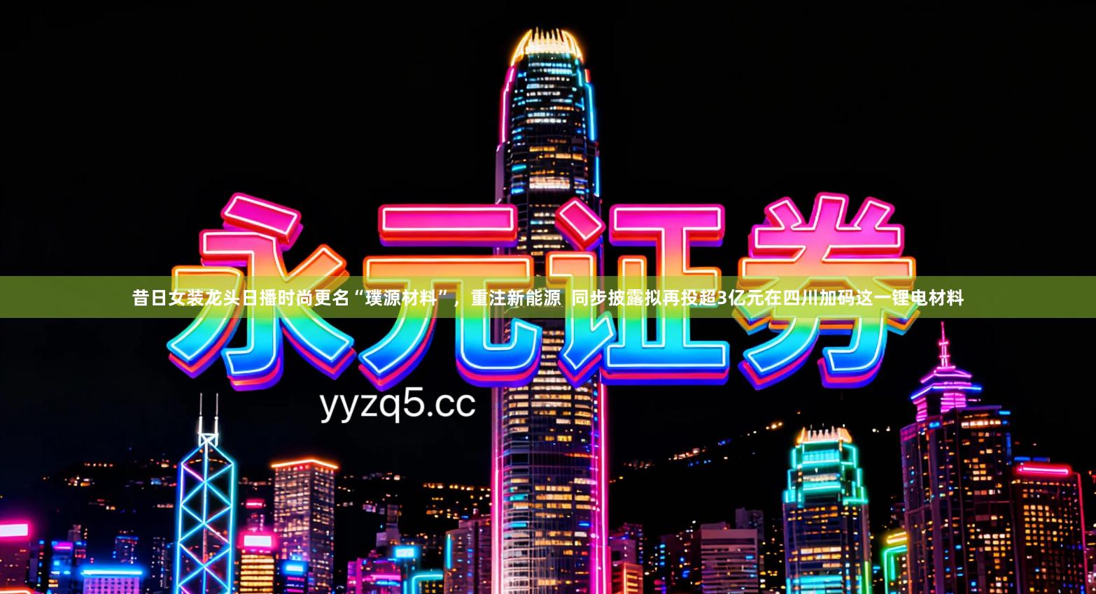 昔日女装龙头日播时尚更名“璞源材料”，重注新能源  同步披露拟再投超3亿元在四川加码这一锂电材料